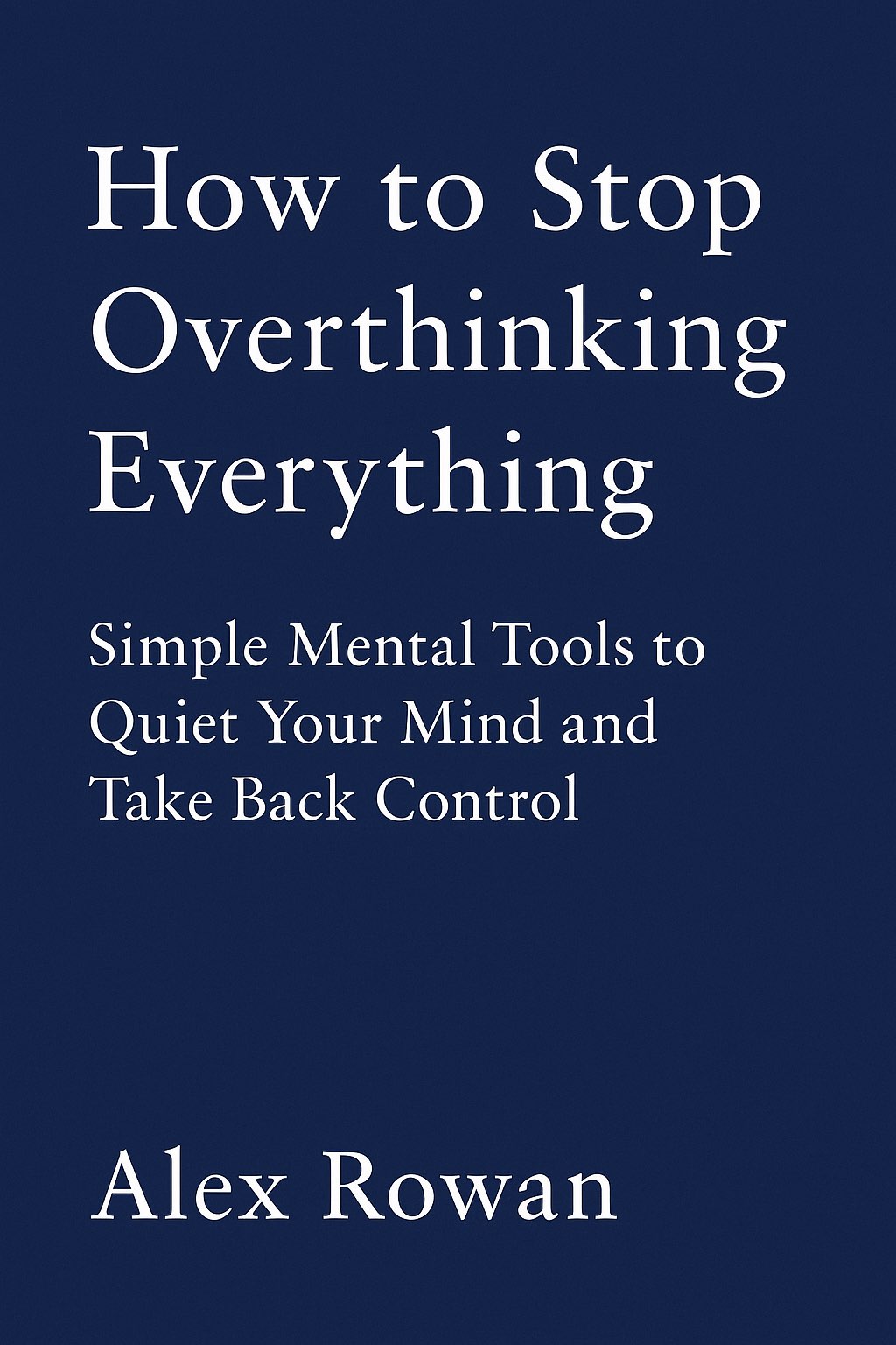 How to Stop Overthinking Everything - Simple Mental Tools to Quiet Your Mind and Take Back Control