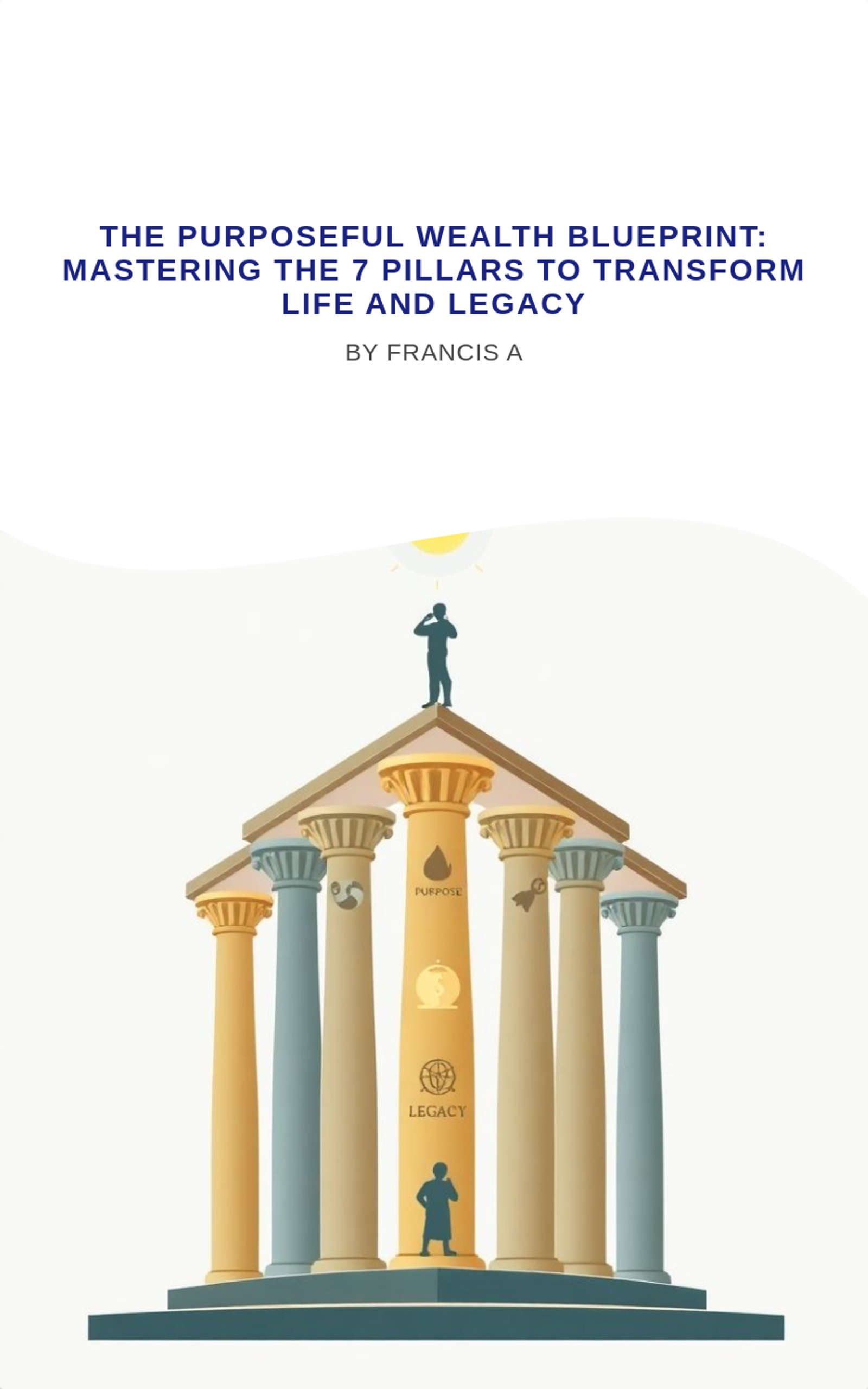 The Purposeful Wealth Blueprint: Mastering the 7 Pillars to Transform Life and Legacy