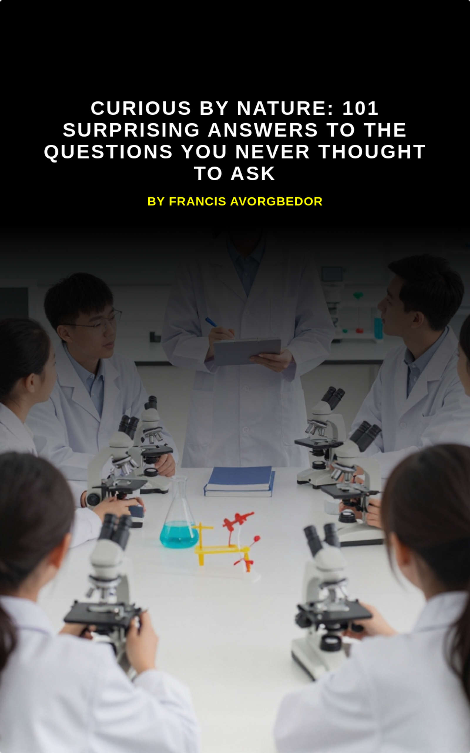 Curious by Nature: 101 Surprising Answers to the Questions You Never Thought to Ask by Francis Avorgbedor