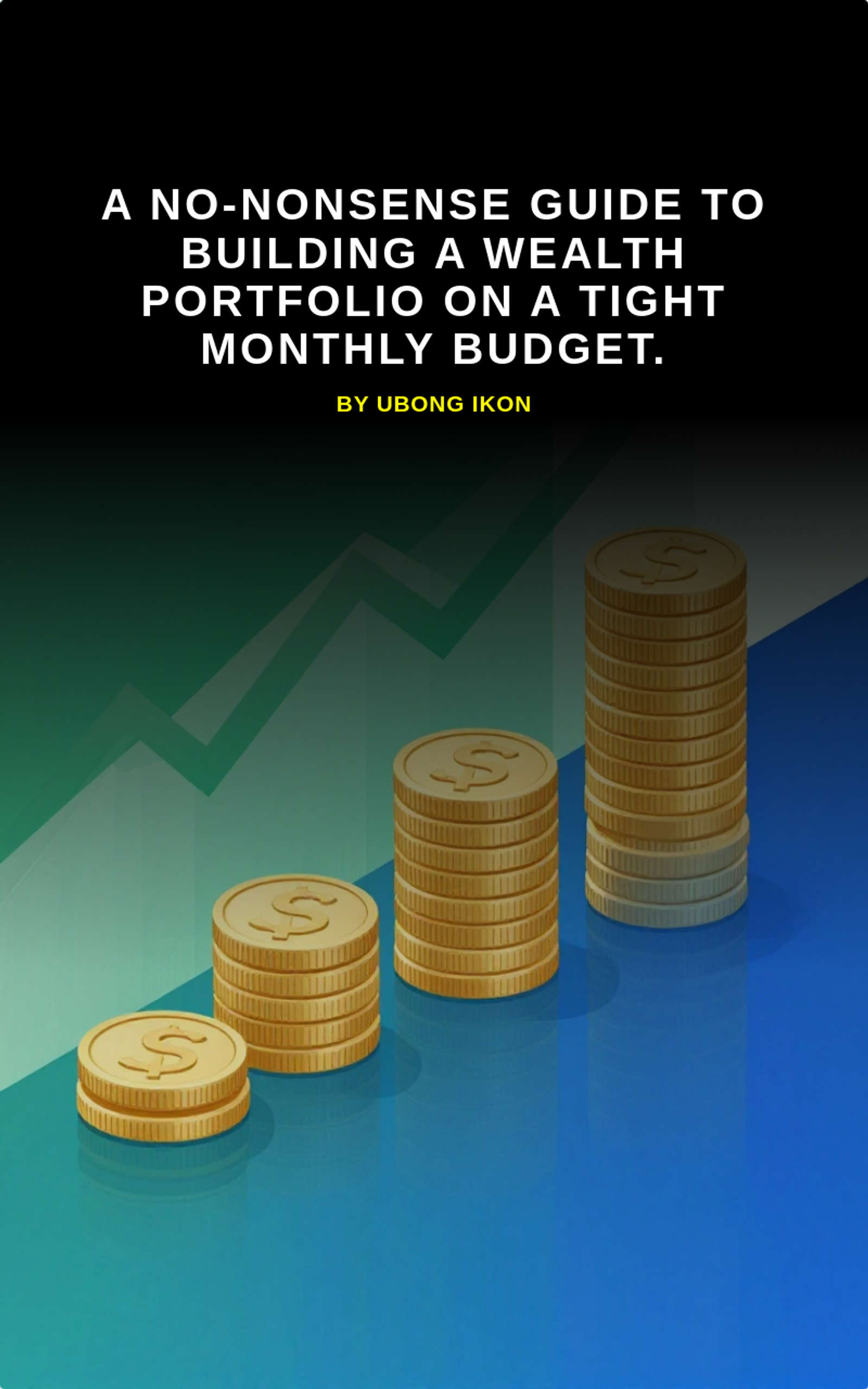 A No-Nonsense Guide to Building a Wealth Portfolio on a Tight Monthly Budget. by Ubong Ikon